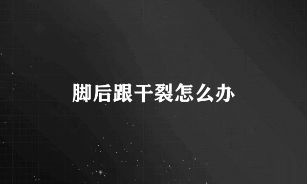 脚后跟干裂怎么办