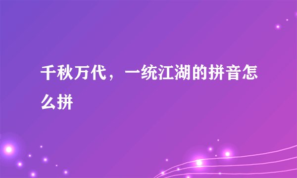 千秋万代，一统江湖的拼音怎么拼