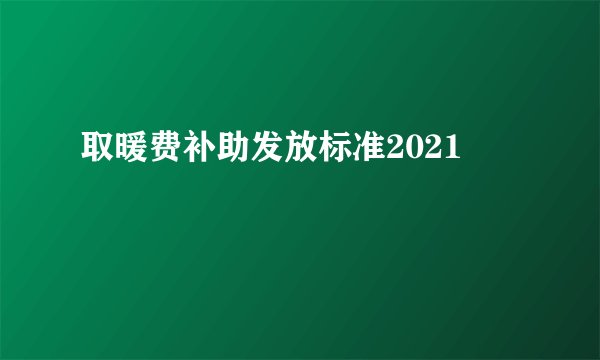 取暖费补助发放标准2021
