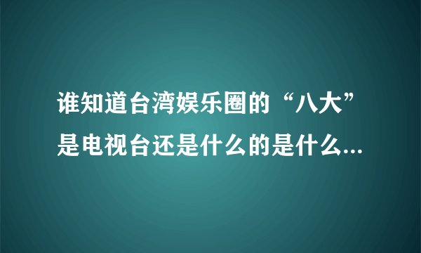 谁知道台湾娱乐圈的“八大”是电视台还是什么的是什么如题 谢谢了