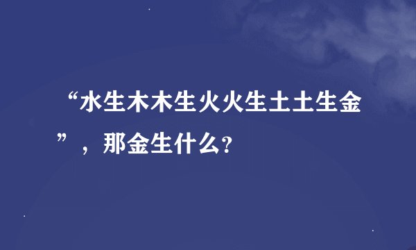 “水生木木生火火生土土生金”，那金生什么？