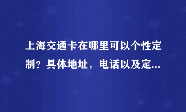 上海交通卡在哪里可以个性定制？具体地址，电话以及定制所需费用，时间。。。