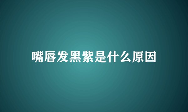 嘴唇发黑紫是什么原因
