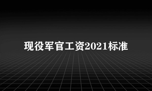 现役军官工资2021标准