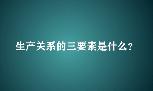 生产关系的三要素是什么？
