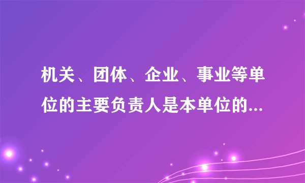 机关、团体、企业、事业等单位的主要负责人是本单位的什么人？