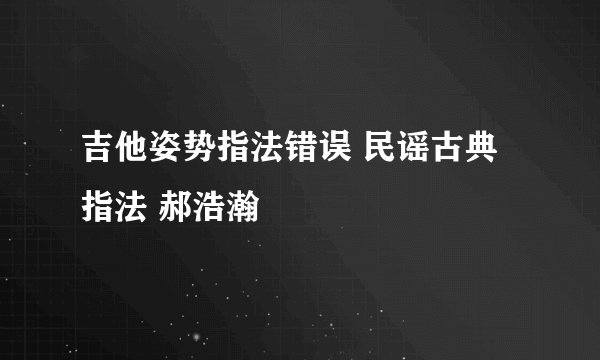 吉他姿势指法错误 民谣古典指法 郝浩瀚