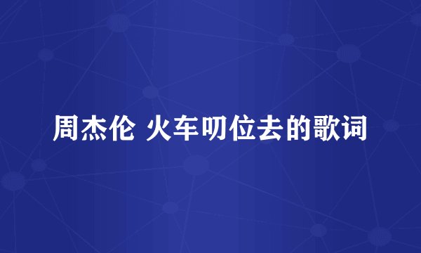 周杰伦 火车叨位去的歌词