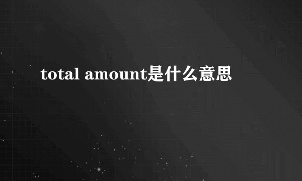 total amount是什么意思