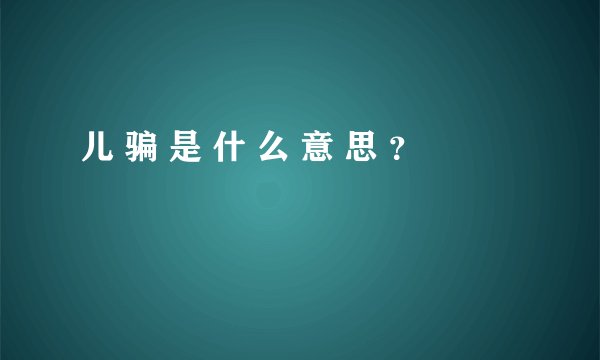 儿 骗 是 什 么 意 思 ？