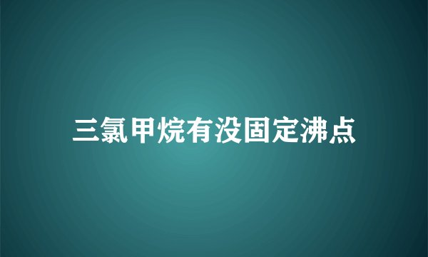 三氯甲烷有没固定沸点