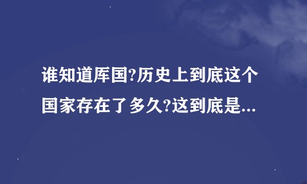 谁知道厍国?历史上到底这个国家存在了多久?这到底是什么样的国家?谁有这个国家的详细点资料啊?传说也行!