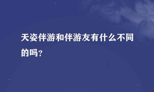 天姿伴游和伴游友有什么不同的吗？