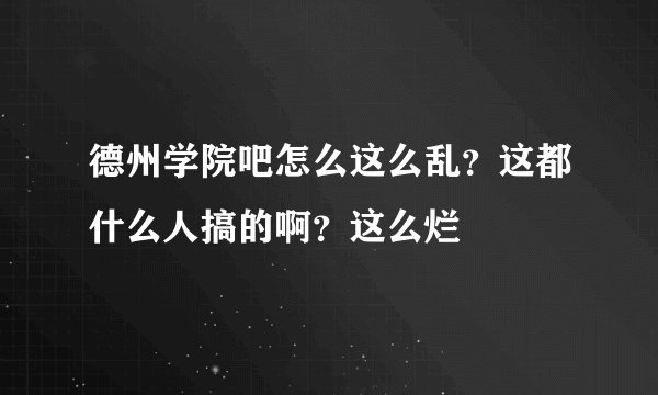 德州学院吧怎么这么乱？这都什么人搞的啊？这么烂