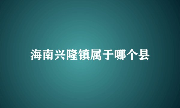海南兴隆镇属于哪个县