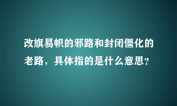 改旗易帜的邪路和封闭僵化的老路，具体指的是什么意思？