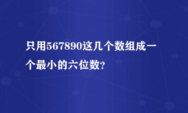 只用567890这几个数组成一个最小的六位数？