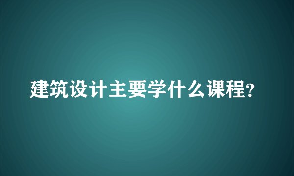 建筑设计主要学什么课程？