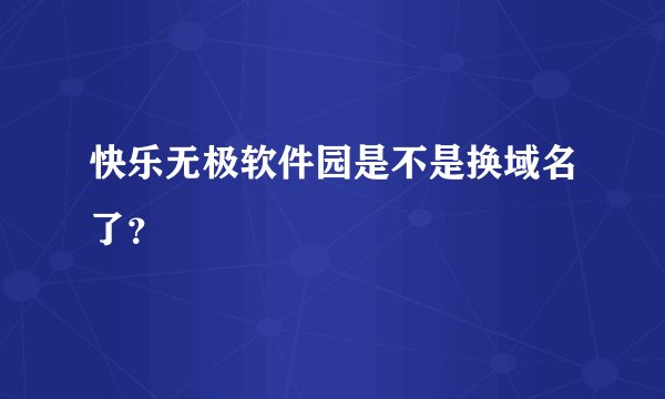 快乐无极软件园是不是换域名了？