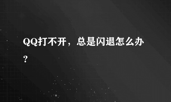 QQ打不开，总是闪退怎么办？