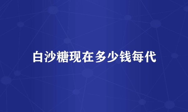白沙糖现在多少钱每代