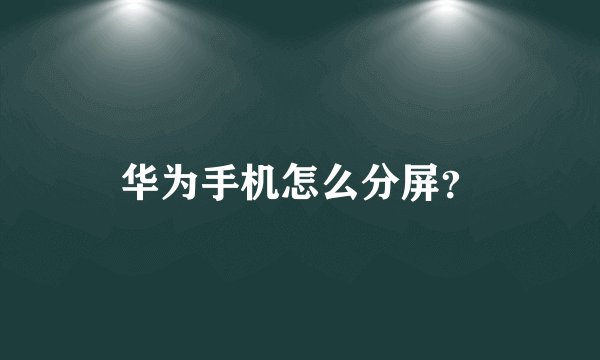 华为手机怎么分屏？