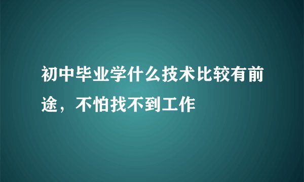 初中毕业学什么技术比较有前途，不怕找不到工作