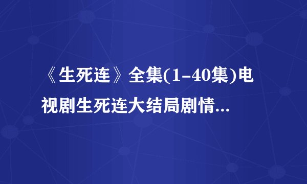 《生死连》全集(1-40集)电视剧生死连大结局剧情观看哪有？
