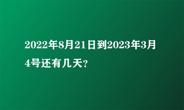 2022年8月21日到2023年3月4号还有几天？
