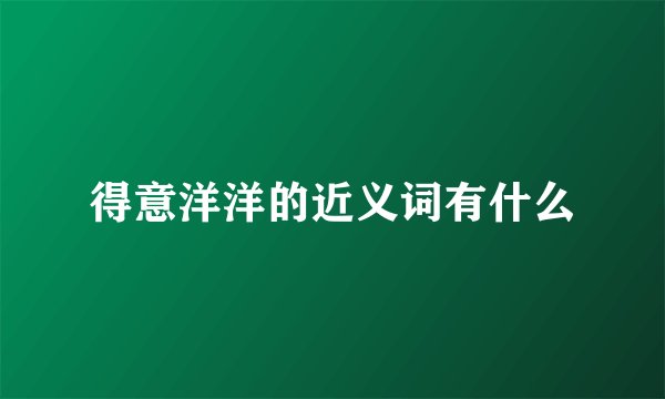 得意洋洋的近义词有什么