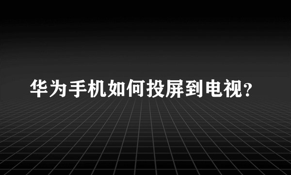 华为手机如何投屏到电视？