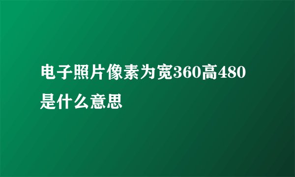 电子照片像素为宽360高480是什么意思