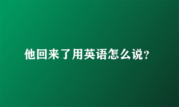 他回来了用英语怎么说？