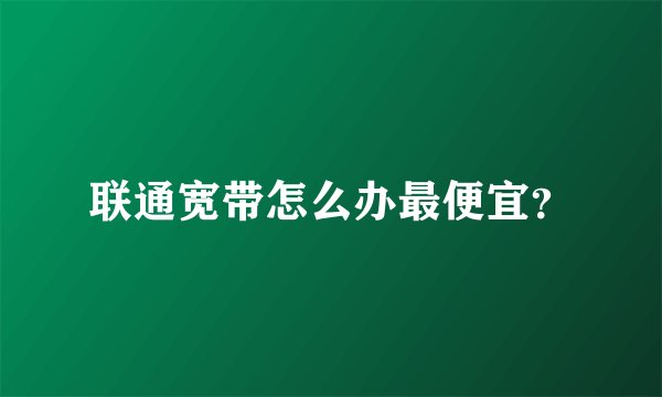 联通宽带怎么办最便宜？