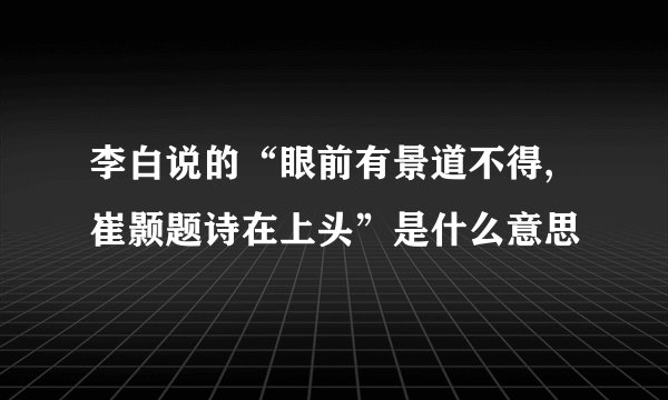 李白说的“眼前有景道不得,崔颢题诗在上头”是什么意思
