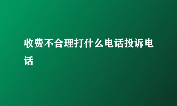 收费不合理打什么电话投诉电话