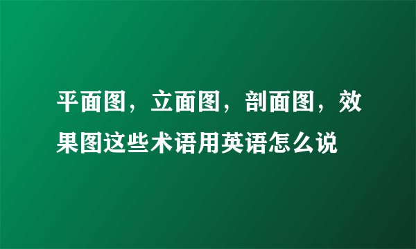 平面图，立面图，剖面图，效果图这些术语用英语怎么说