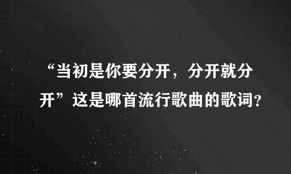 “当初是你要分开，分开就分开”这是哪首流行歌曲的歌词？