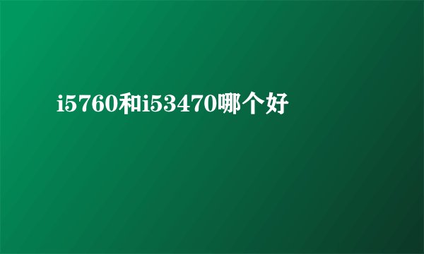 i5760和i53470哪个好