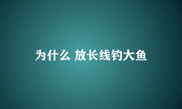 为什么 放长线钓大鱼