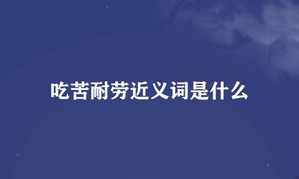 吃苦耐劳近义词是什么