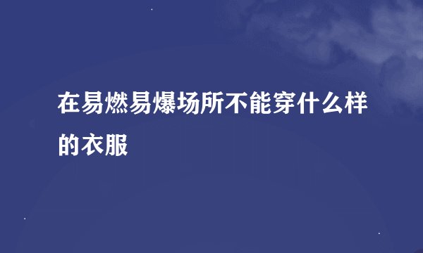在易燃易爆场所不能穿什么样的衣服
