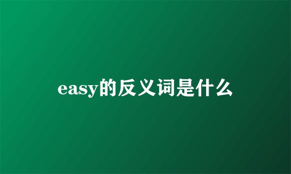 easy的反义词是什么