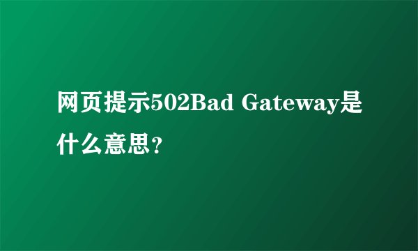 网页提示502Bad Gateway是什么意思？