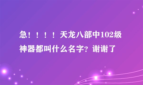 急！！！！天龙八部中102级神器都叫什么名字？谢谢了