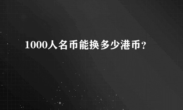 1000人名币能换多少港币？