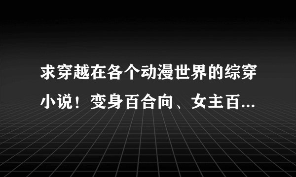 求穿越在各个动漫世界的综穿小说！变身百合向、女主百合向或男主后宫