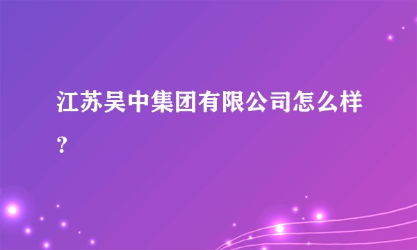 江苏吴中集团有限公司怎么样？