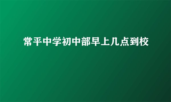 常平中学初中部早上几点到校