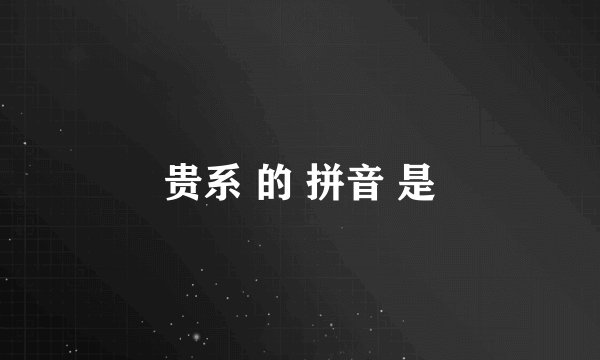贵系 的 拼音 是